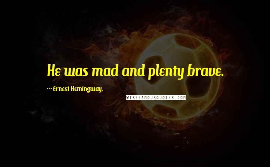 Ernest Hemingway, Quotes: He was mad and plenty brave.