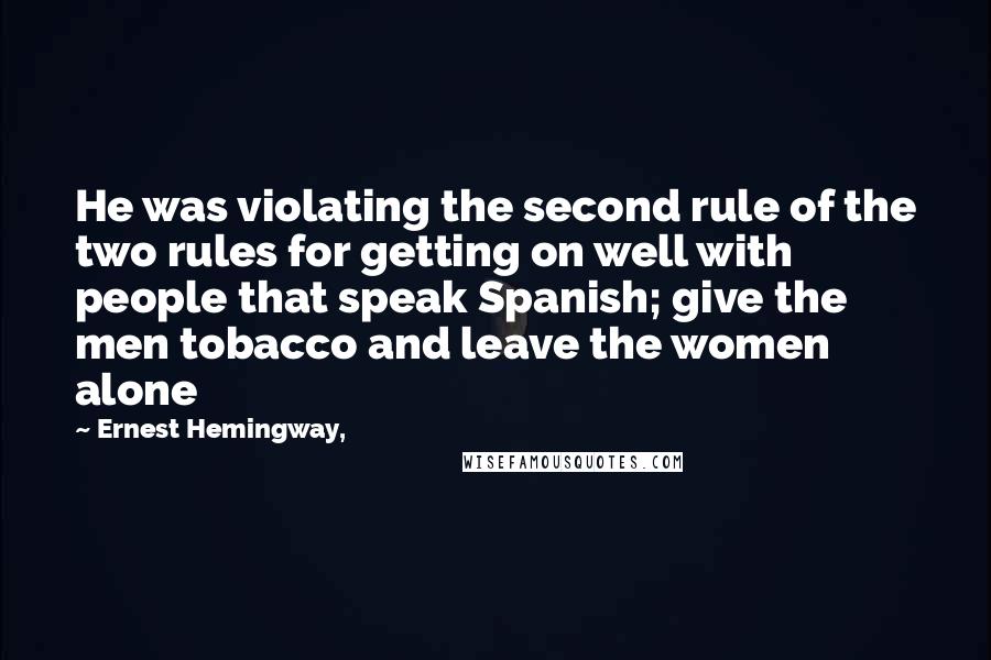 Ernest Hemingway, Quotes: He was violating the second rule of the two rules for getting on well with people that speak Spanish; give the men tobacco and leave the women alone