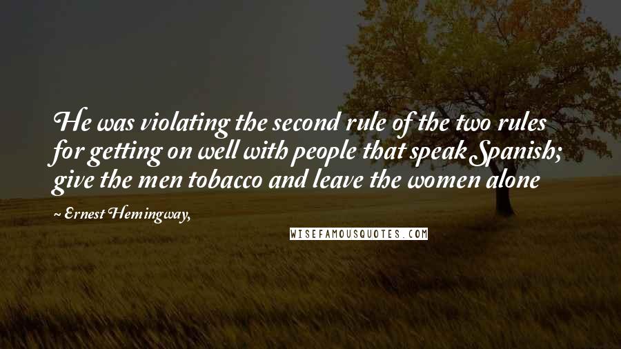 Ernest Hemingway, Quotes: He was violating the second rule of the two rules for getting on well with people that speak Spanish; give the men tobacco and leave the women alone