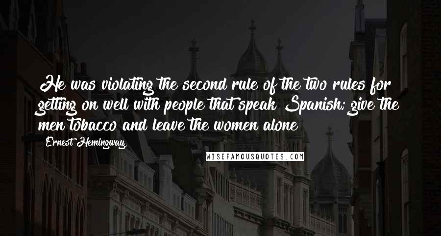 Ernest Hemingway, Quotes: He was violating the second rule of the two rules for getting on well with people that speak Spanish; give the men tobacco and leave the women alone