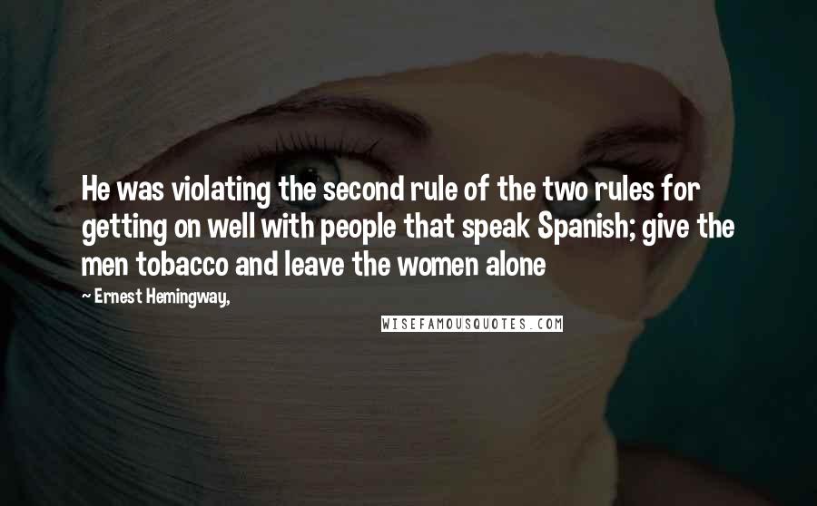 Ernest Hemingway, Quotes: He was violating the second rule of the two rules for getting on well with people that speak Spanish; give the men tobacco and leave the women alone