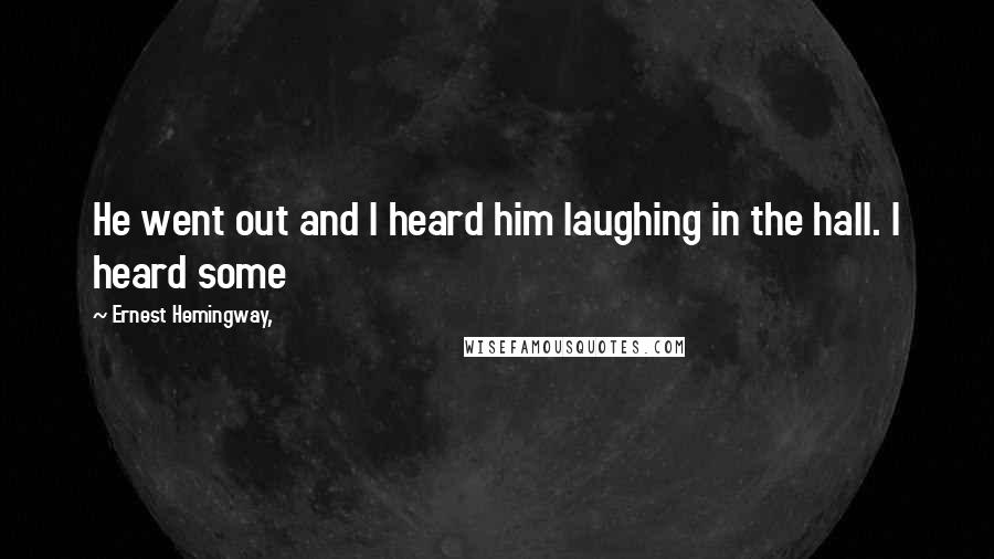 Ernest Hemingway, Quotes: He went out and I heard him laughing in the hall. I heard some