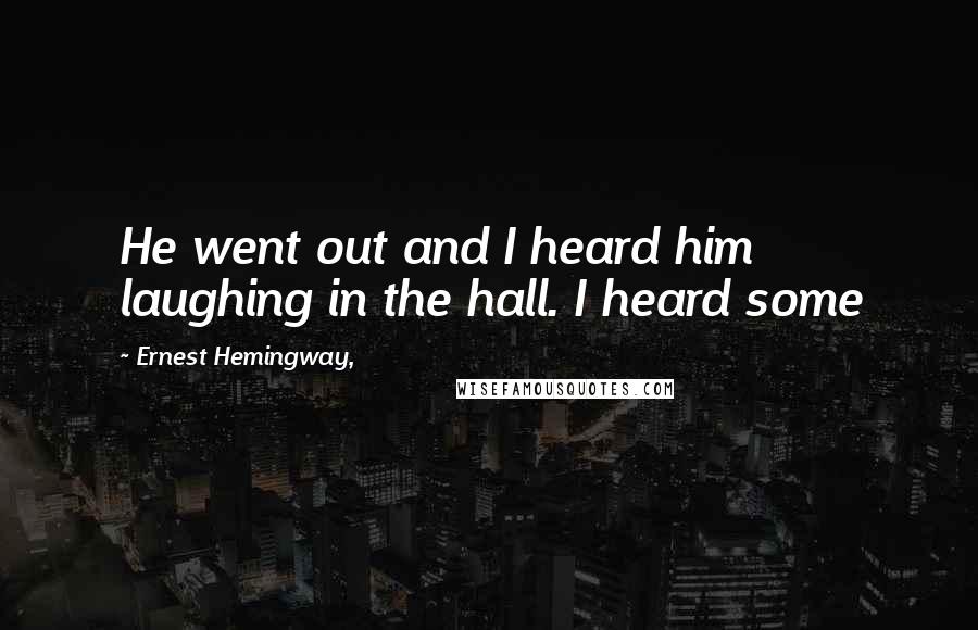 Ernest Hemingway, Quotes: He went out and I heard him laughing in the hall. I heard some