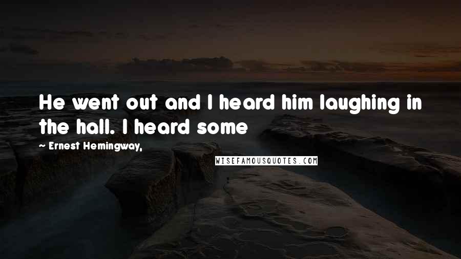 Ernest Hemingway, Quotes: He went out and I heard him laughing in the hall. I heard some