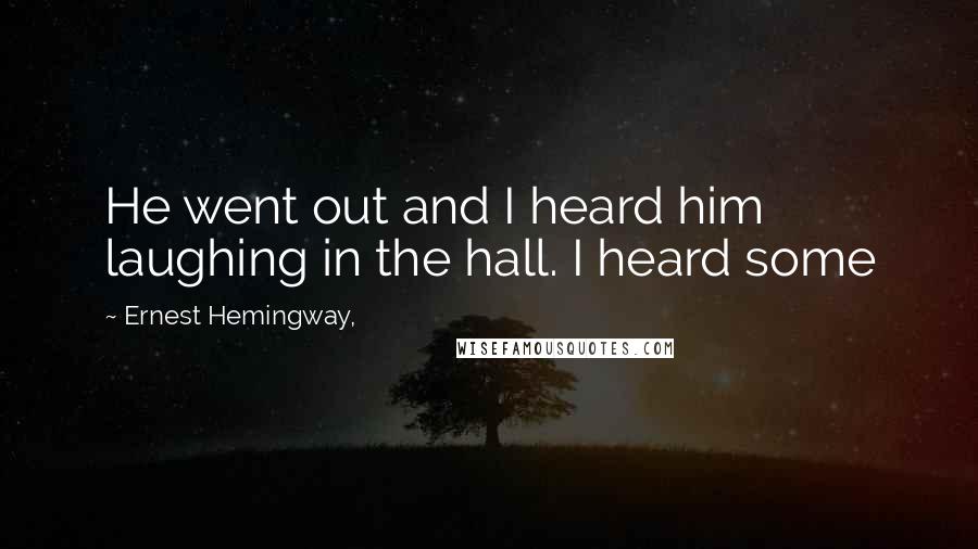 Ernest Hemingway, Quotes: He went out and I heard him laughing in the hall. I heard some