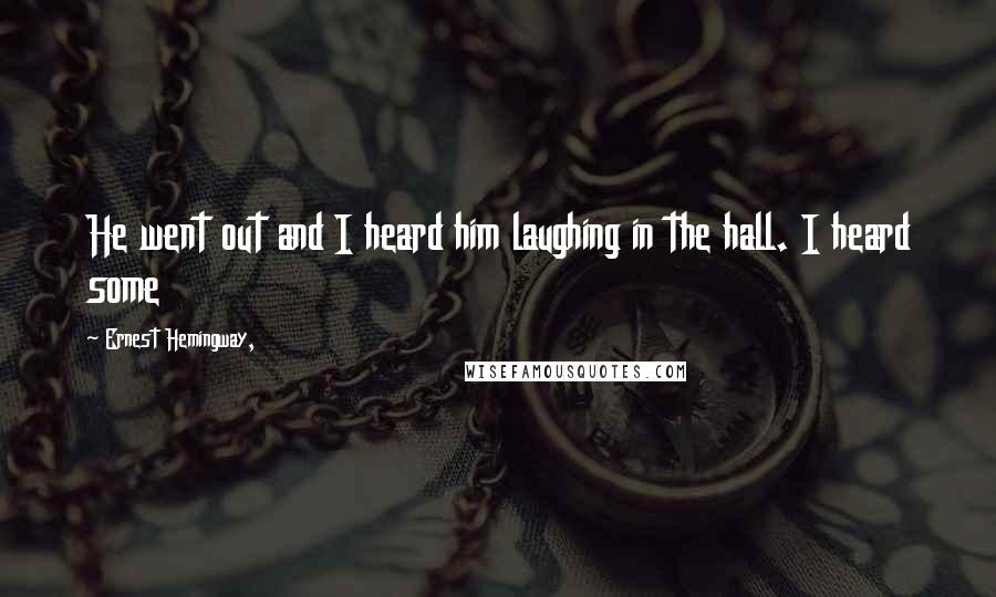Ernest Hemingway, Quotes: He went out and I heard him laughing in the hall. I heard some