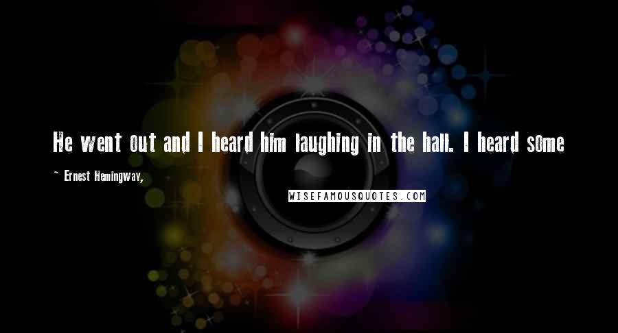 Ernest Hemingway, Quotes: He went out and I heard him laughing in the hall. I heard some
