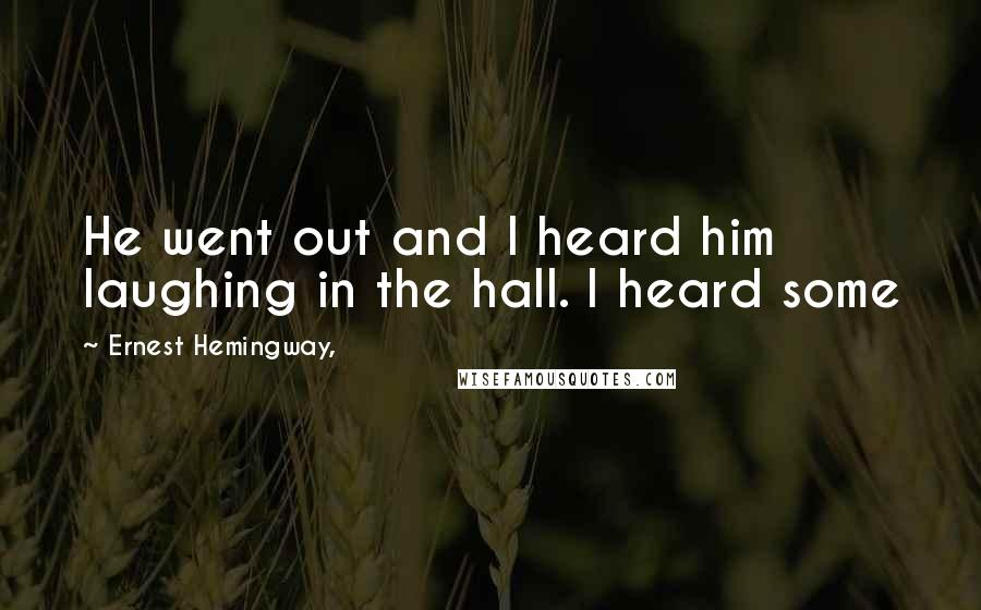 Ernest Hemingway, Quotes: He went out and I heard him laughing in the hall. I heard some