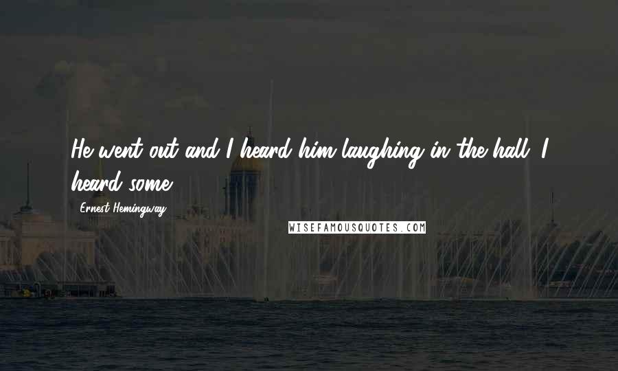 Ernest Hemingway, Quotes: He went out and I heard him laughing in the hall. I heard some