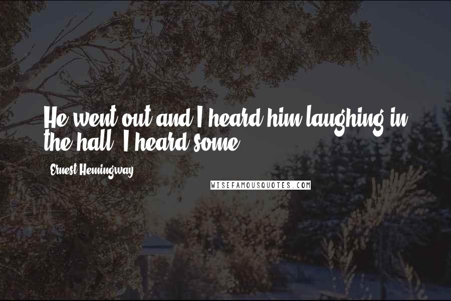 Ernest Hemingway, Quotes: He went out and I heard him laughing in the hall. I heard some