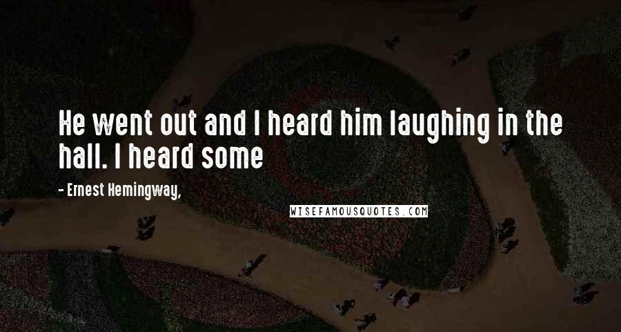 Ernest Hemingway, Quotes: He went out and I heard him laughing in the hall. I heard some