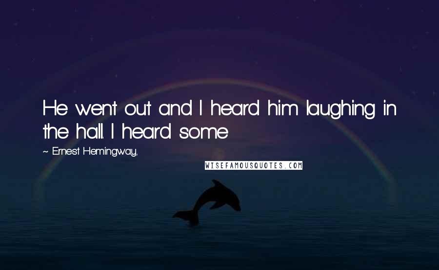 Ernest Hemingway, Quotes: He went out and I heard him laughing in the hall. I heard some