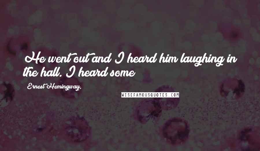 Ernest Hemingway, Quotes: He went out and I heard him laughing in the hall. I heard some