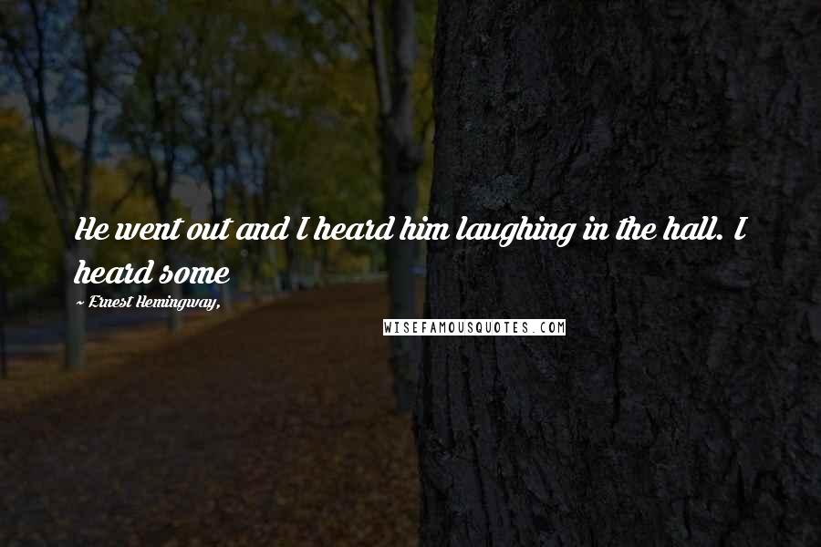 Ernest Hemingway, Quotes: He went out and I heard him laughing in the hall. I heard some