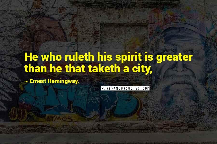 Ernest Hemingway, Quotes: He who ruleth his spirit is greater than he that taketh a city,