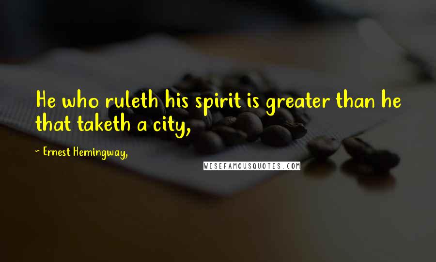 Ernest Hemingway, Quotes: He who ruleth his spirit is greater than he that taketh a city,