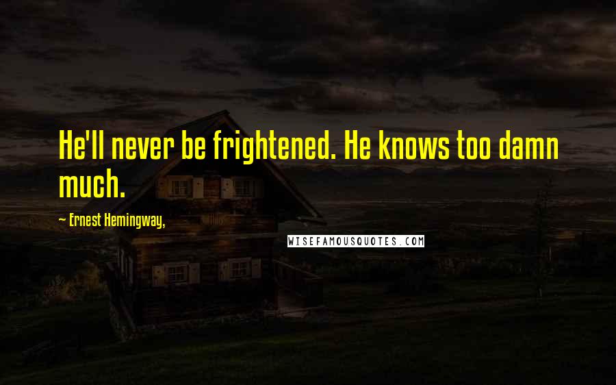 Ernest Hemingway, Quotes: He'll never be frightened. He knows too damn much.