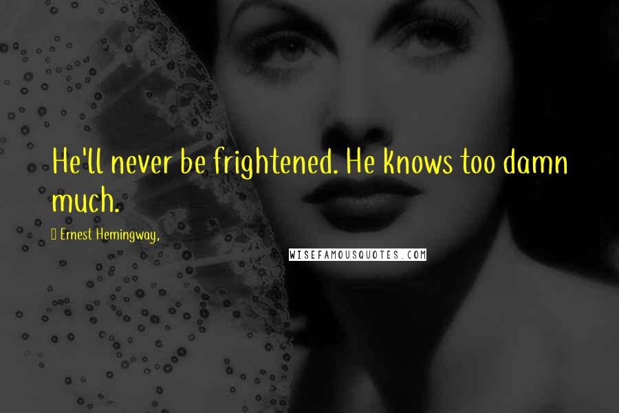 Ernest Hemingway, Quotes: He'll never be frightened. He knows too damn much.