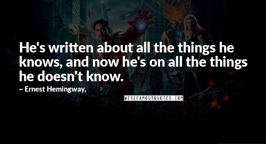 Ernest Hemingway, Quotes: He's written about all the things he knows, and now he's on all the things he doesn't know.