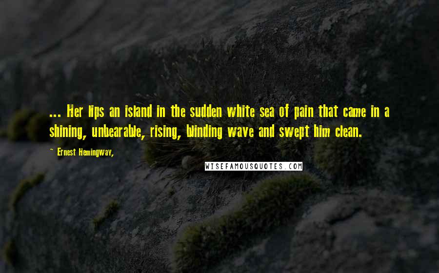 Ernest Hemingway, Quotes: ... Her lips an island in the sudden white sea of pain that came in a shining, unbearable, rising, blinding wave and swept him clean.