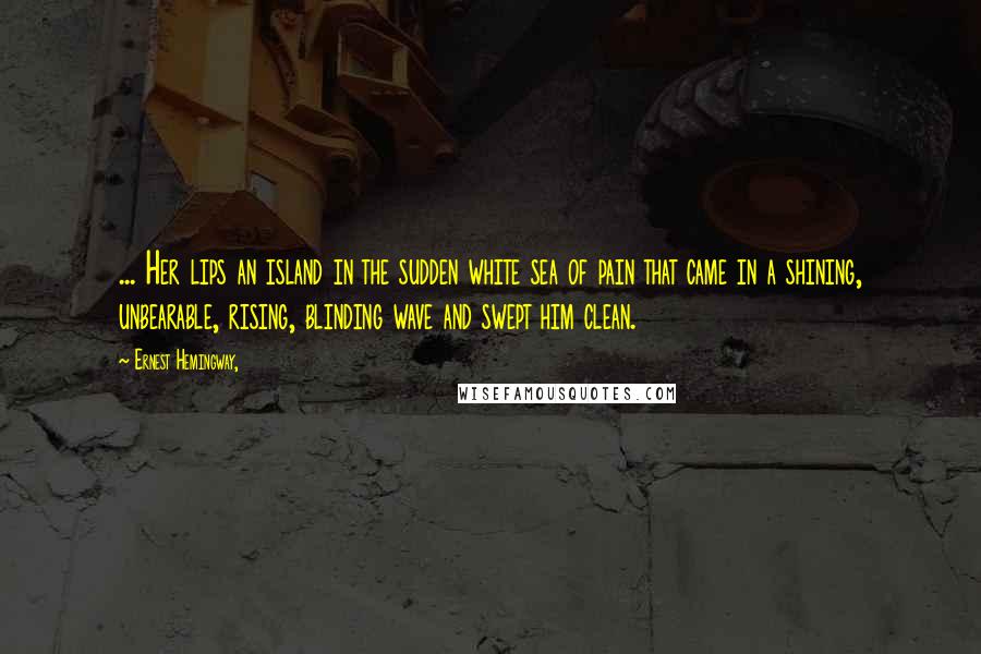 Ernest Hemingway, Quotes: ... Her lips an island in the sudden white sea of pain that came in a shining, unbearable, rising, blinding wave and swept him clean.