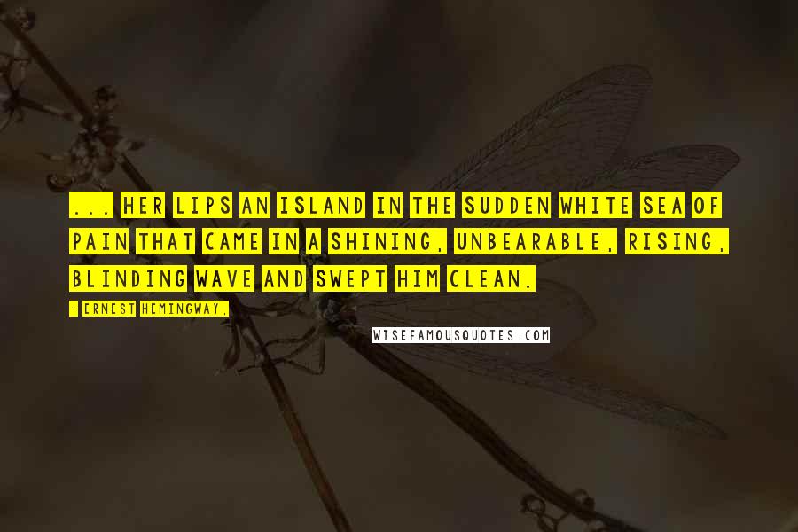 Ernest Hemingway, Quotes: ... Her lips an island in the sudden white sea of pain that came in a shining, unbearable, rising, blinding wave and swept him clean.