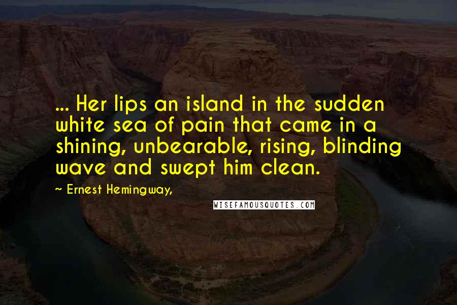 Ernest Hemingway, Quotes: ... Her lips an island in the sudden white sea of pain that came in a shining, unbearable, rising, blinding wave and swept him clean.