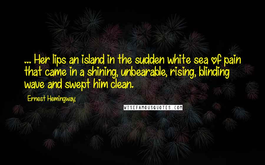 Ernest Hemingway, Quotes: ... Her lips an island in the sudden white sea of pain that came in a shining, unbearable, rising, blinding wave and swept him clean.