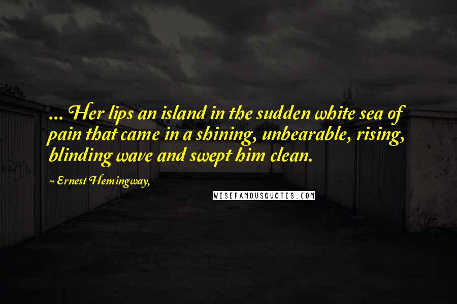 Ernest Hemingway, Quotes: ... Her lips an island in the sudden white sea of pain that came in a shining, unbearable, rising, blinding wave and swept him clean.