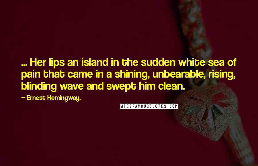 Ernest Hemingway, Quotes: ... Her lips an island in the sudden white sea of pain that came in a shining, unbearable, rising, blinding wave and swept him clean.