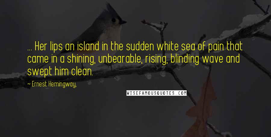 Ernest Hemingway, Quotes: ... Her lips an island in the sudden white sea of pain that came in a shining, unbearable, rising, blinding wave and swept him clean.