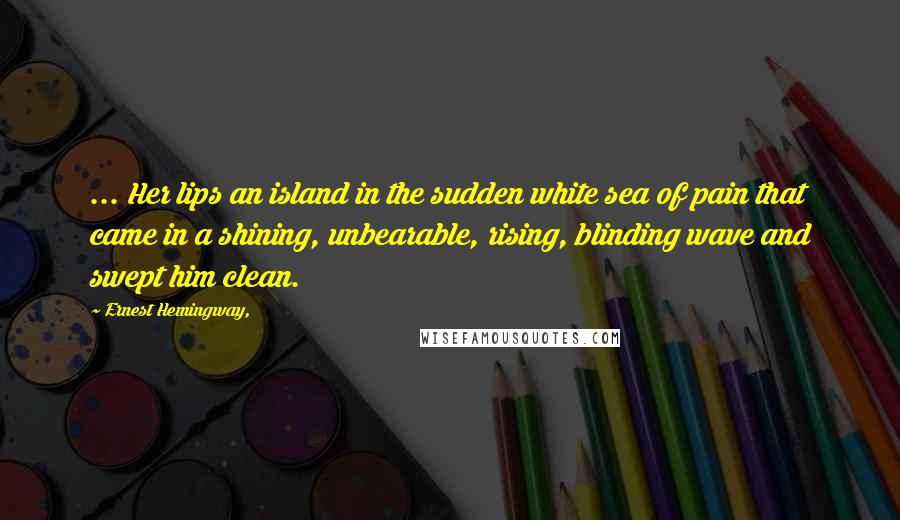 Ernest Hemingway, Quotes: ... Her lips an island in the sudden white sea of pain that came in a shining, unbearable, rising, blinding wave and swept him clean.