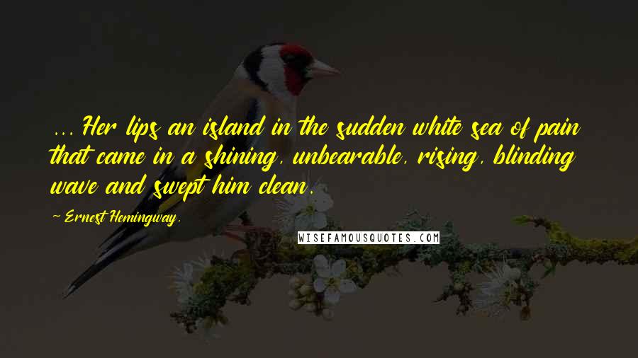 Ernest Hemingway, Quotes: ... Her lips an island in the sudden white sea of pain that came in a shining, unbearable, rising, blinding wave and swept him clean.