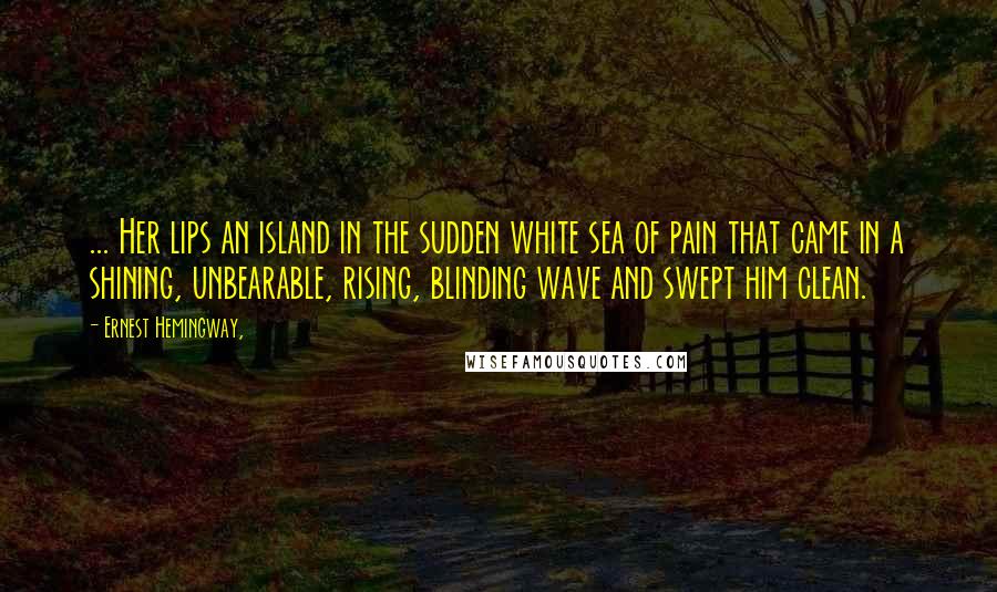 Ernest Hemingway, Quotes: ... Her lips an island in the sudden white sea of pain that came in a shining, unbearable, rising, blinding wave and swept him clean.