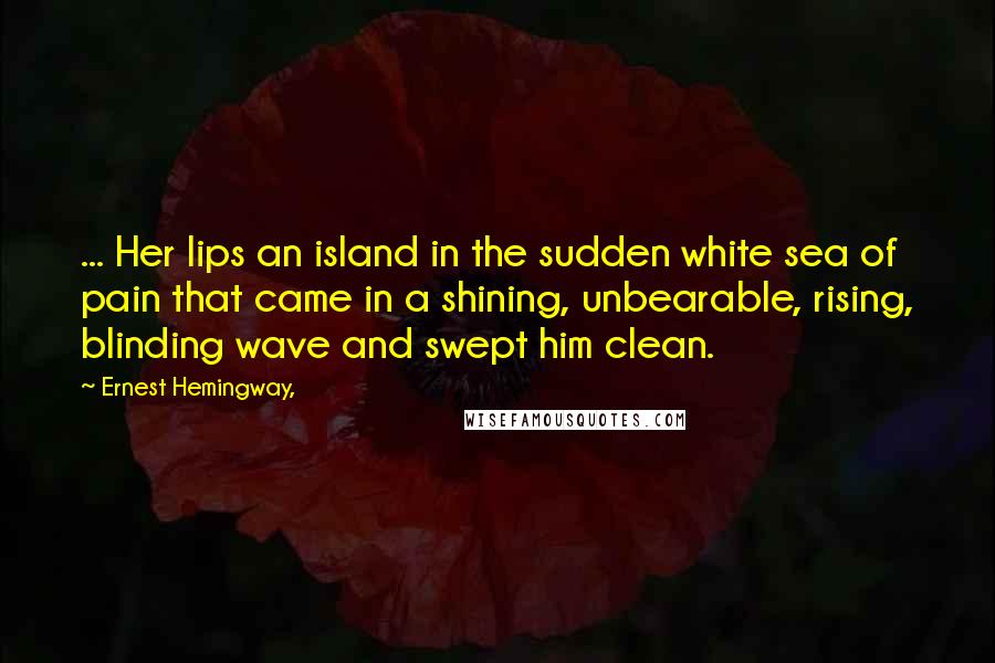 Ernest Hemingway, Quotes: ... Her lips an island in the sudden white sea of pain that came in a shining, unbearable, rising, blinding wave and swept him clean.