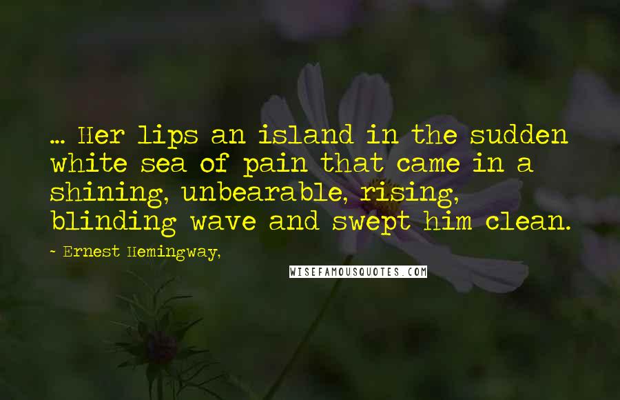 Ernest Hemingway, Quotes: ... Her lips an island in the sudden white sea of pain that came in a shining, unbearable, rising, blinding wave and swept him clean.