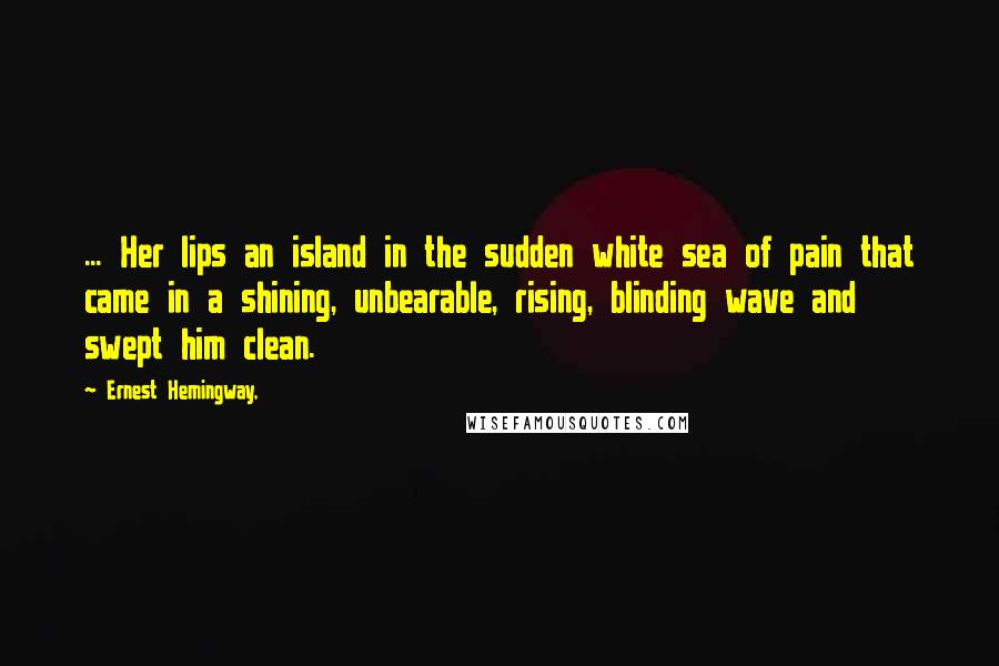 Ernest Hemingway, Quotes: ... Her lips an island in the sudden white sea of pain that came in a shining, unbearable, rising, blinding wave and swept him clean.