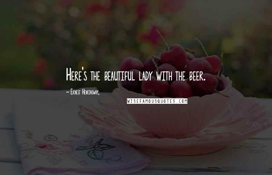 Ernest Hemingway, Quotes: Here's the beautiful lady with the beer.