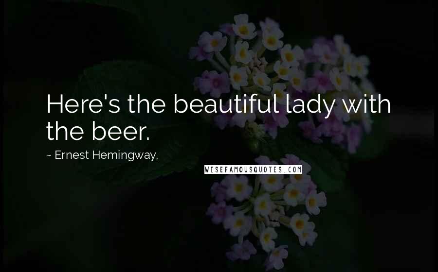 Ernest Hemingway, Quotes: Here's the beautiful lady with the beer.