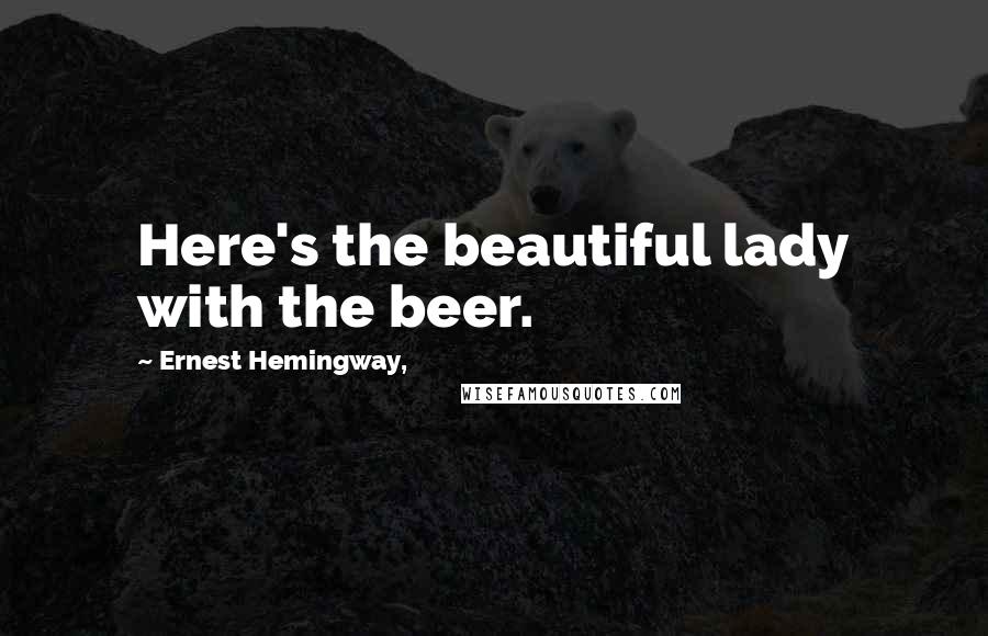 Ernest Hemingway, Quotes: Here's the beautiful lady with the beer.