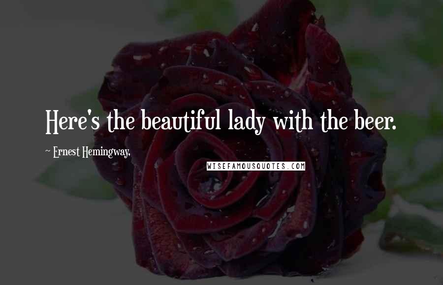 Ernest Hemingway, Quotes: Here's the beautiful lady with the beer.
