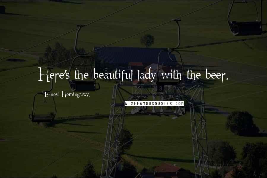 Ernest Hemingway, Quotes: Here's the beautiful lady with the beer.