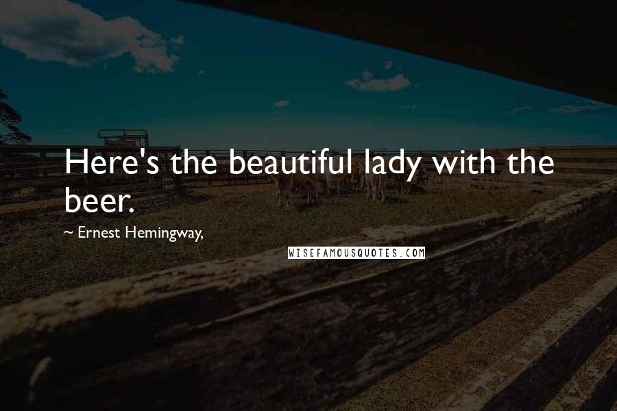 Ernest Hemingway, Quotes: Here's the beautiful lady with the beer.