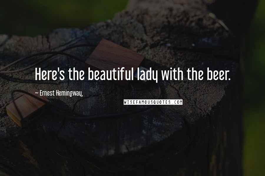Ernest Hemingway, Quotes: Here's the beautiful lady with the beer.