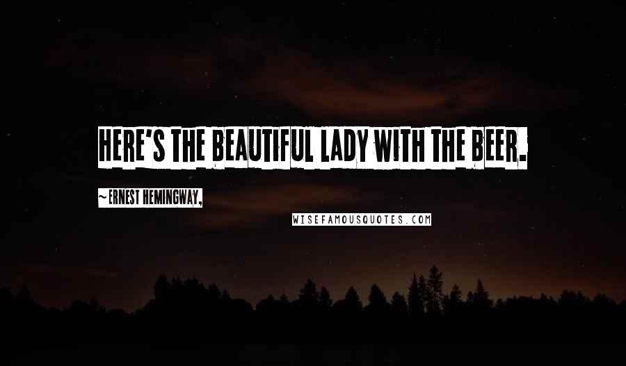 Ernest Hemingway, Quotes: Here's the beautiful lady with the beer.
