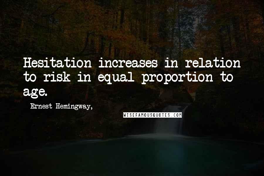 Ernest Hemingway, Quotes: Hesitation increases in relation to risk in equal proportion to age.