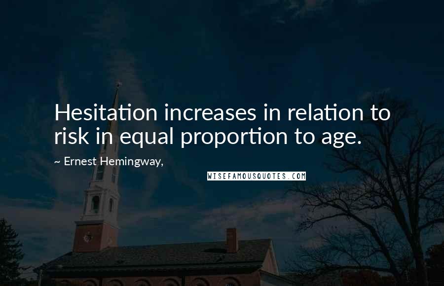 Ernest Hemingway, Quotes: Hesitation increases in relation to risk in equal proportion to age.