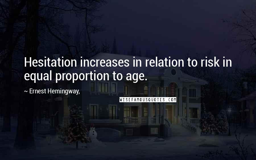 Ernest Hemingway, Quotes: Hesitation increases in relation to risk in equal proportion to age.