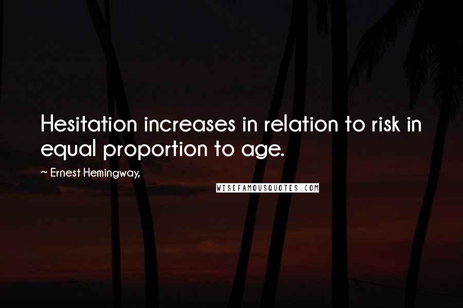 Ernest Hemingway, Quotes: Hesitation increases in relation to risk in equal proportion to age.