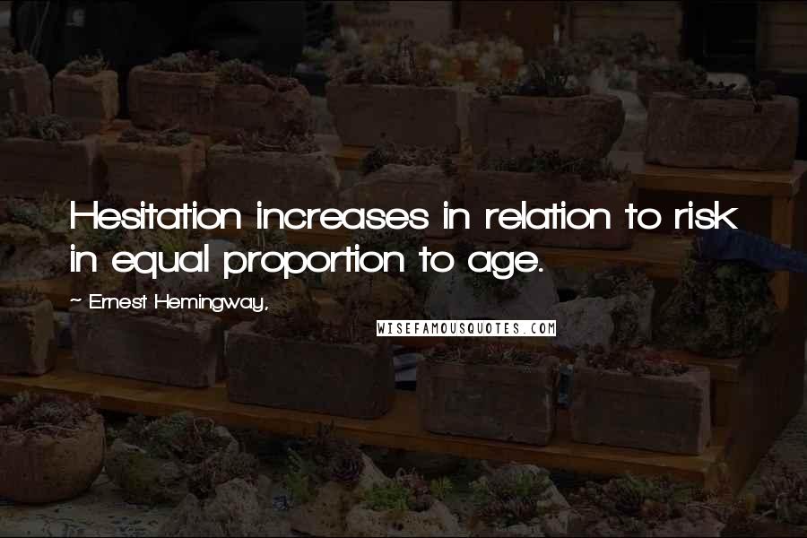 Ernest Hemingway, Quotes: Hesitation increases in relation to risk in equal proportion to age.